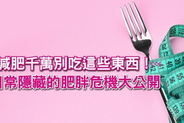 減肥的你千萬別吃這些東西！日常隱藏的肥胖危機大公開